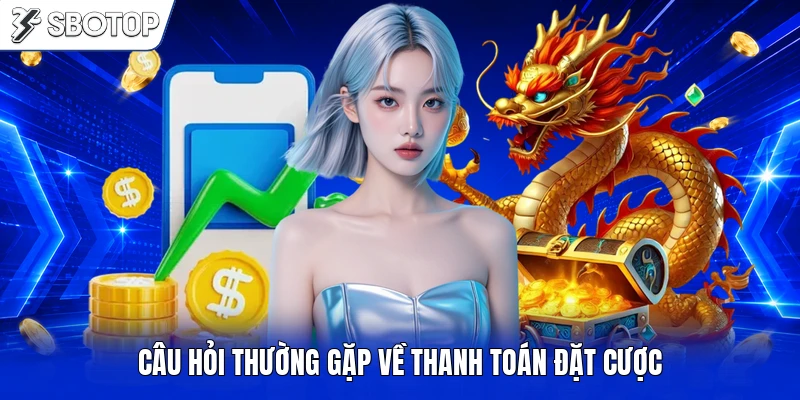 Câu hỏi thường gặp về thanh toán đặt cược