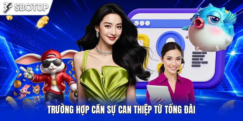 Trường hợp cần sự can thiệp từ tổng đài